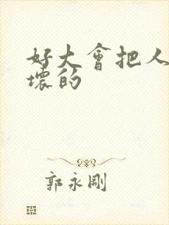 好大会把人家弄坏的