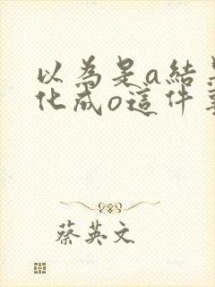 以为是a结果分化成o这件事