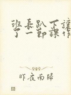 班长趴下让我C了一节课作文