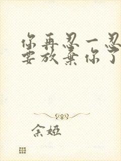 你再忍一忍我快要放弃你了