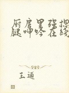 厨房里强摁做开腿呻吟在线观看