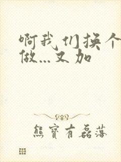 啊我们换个地方做...又加