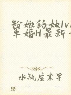 粉嫩的她1v1军婚H最新章节