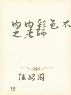 肉肉彩色不遮挡之老师