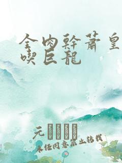 全肉干萧皇后吞吃巨龙