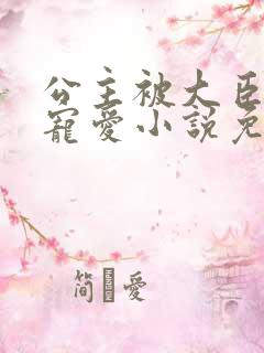 公主被大臣轮番宠爱小说免费阅读