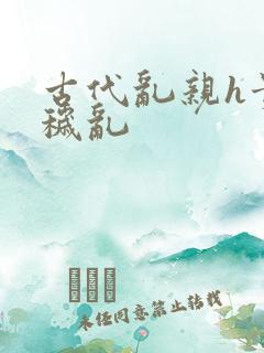 古代乱亲h贵女秽乱