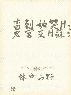 脔到她哭H小白兔宫交H苏沫