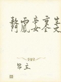 敖雨辛重生之侯门凤女全文免费阅读