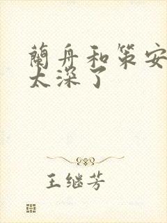 兰舟和策安肉 太深了