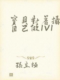 宝贝对着摄像头自己做1V1