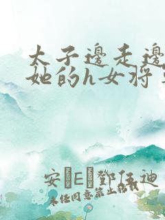 太子边走边挺进她的h女将军