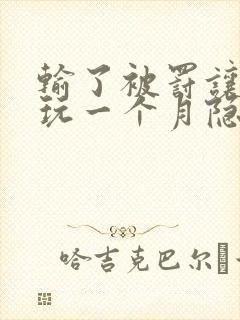 输了被罚让别人玩一个月隐私