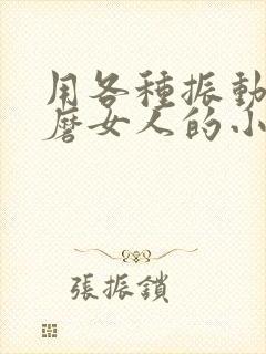 用各种振动器折磨女人的小说