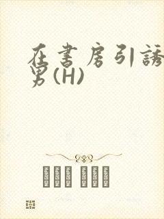 在书房引诱已婚男(H)