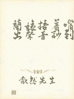 兰姨捂着嘴怕发出声音吵到