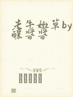 老牛嫩草by酿酿酱酱
