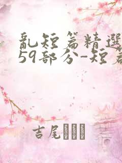 乱短篇精选-第59部分-短篇