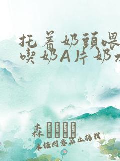 托着奶头喂男人吃奶A片奶水