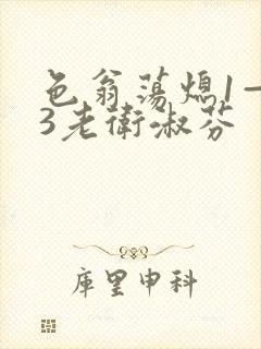 色翁荡熄1—13老卫淑芬