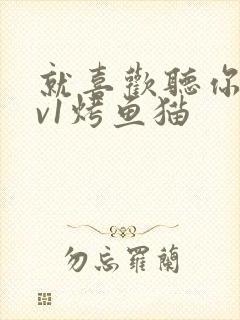 就喜欢听你叫1v1烤鱼猫