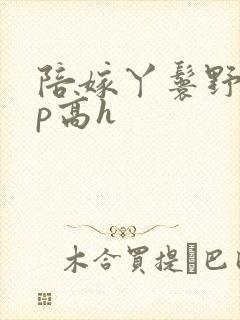 陪嫁丫鬟野外np高h