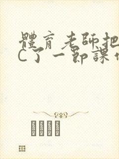 体育老师把渺渺C了一节课作文