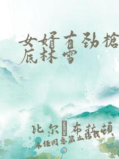 女婿有劲枪枪到底林雪