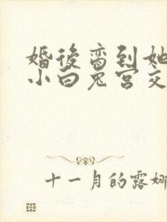 婚后脔到她哭h小白兔宫交h