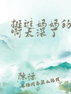 挺进妈妈的花苞啊太深了