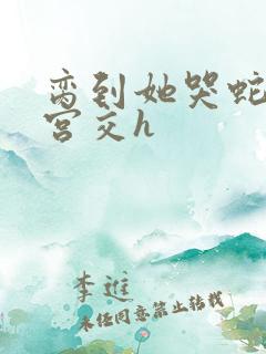 脔到她哭蛇双根宫交h