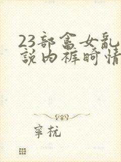 23部禽女乱小说内裤畸情视频
