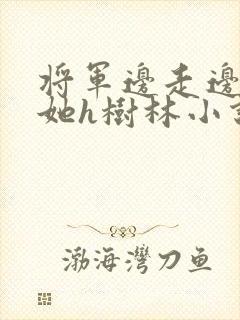 将军边走边挺进她h树林小说