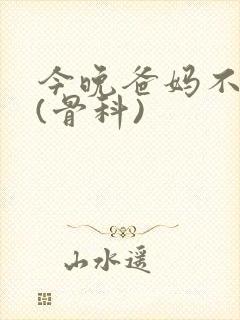 今晚爸妈不在家(骨科)