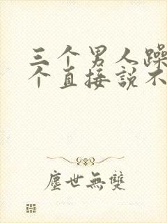 三个男人躁我一个直接说不用戴套