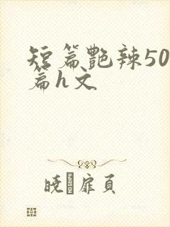 短篇艳辣500篇h文