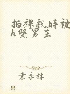 拍裸戏时被c了h双男主