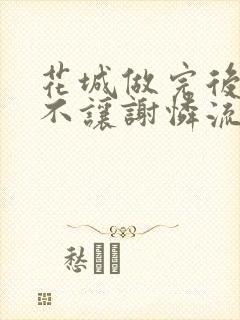 花城做完后堵上不让谢怜流出