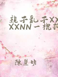 亲子乱子XXXXXNN一棍抑