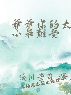 爷爷你的太大了小米难受