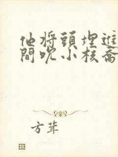 他将头埋进双腿间吮小核乔又夏