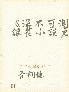 《深不可测》金银花小说免费阅读