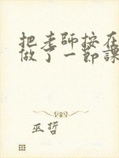 把老师按在地下做了一节课