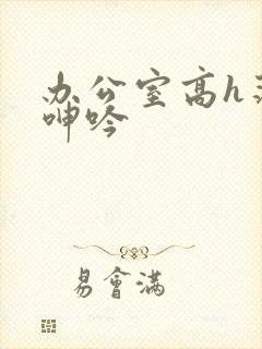 办公室高h荡肉呻吟