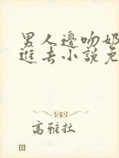 男人边吻奶边挵进去小说免费