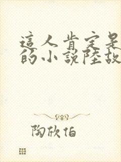 这人肯定是故意的小说陆故之