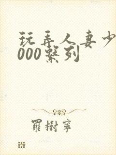 玩弄人妻少妇1000系列