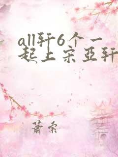 all轩6个一起上宋亚轩