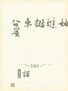 公车挺进她的花蜜