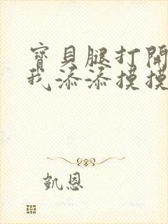 宝贝腿打开点让我添添摸摸免费